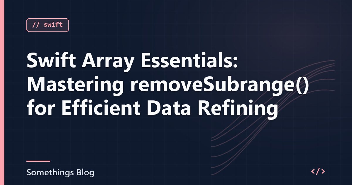 Swift Array Essentials: Mastering removeSubrange() for Efficient Data Refining